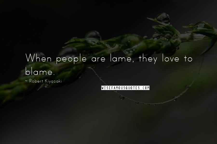 Robert Kiyosaki Quotes: When people are lame, they love to blame.