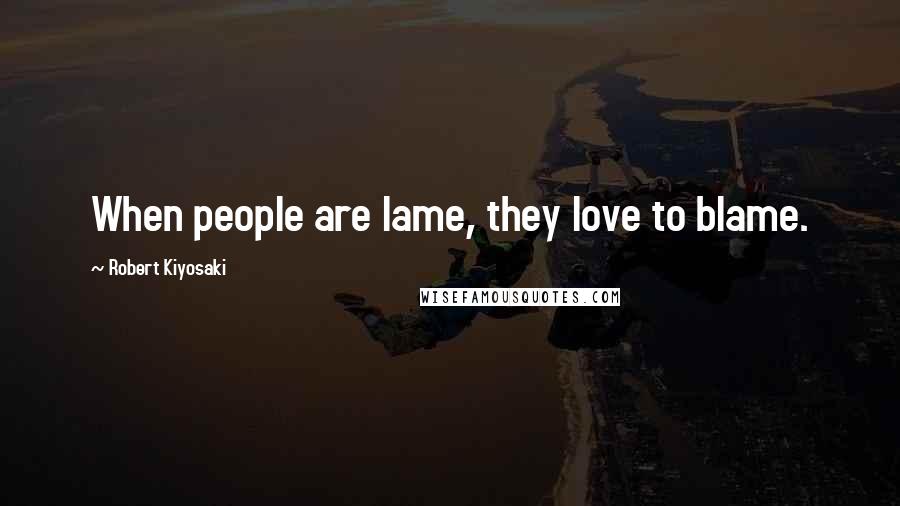 Robert Kiyosaki Quotes: When people are lame, they love to blame.