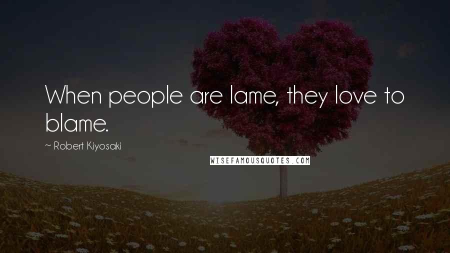 Robert Kiyosaki Quotes: When people are lame, they love to blame.