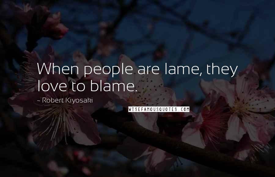 Robert Kiyosaki Quotes: When people are lame, they love to blame.