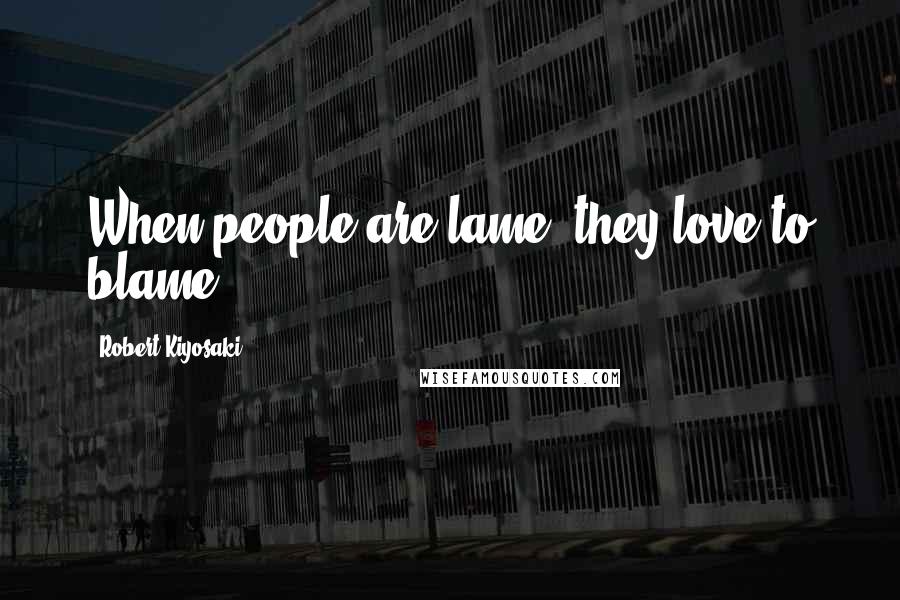 Robert Kiyosaki Quotes: When people are lame, they love to blame.