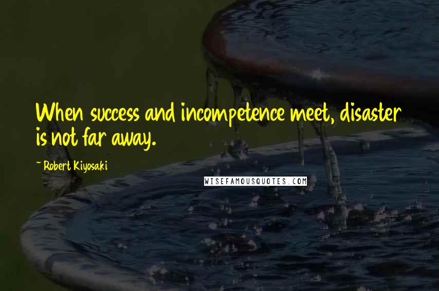 Robert Kiyosaki Quotes: When success and incompetence meet, disaster is not far away.