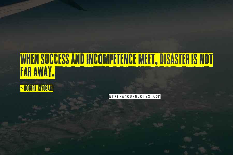 Robert Kiyosaki Quotes: When success and incompetence meet, disaster is not far away.