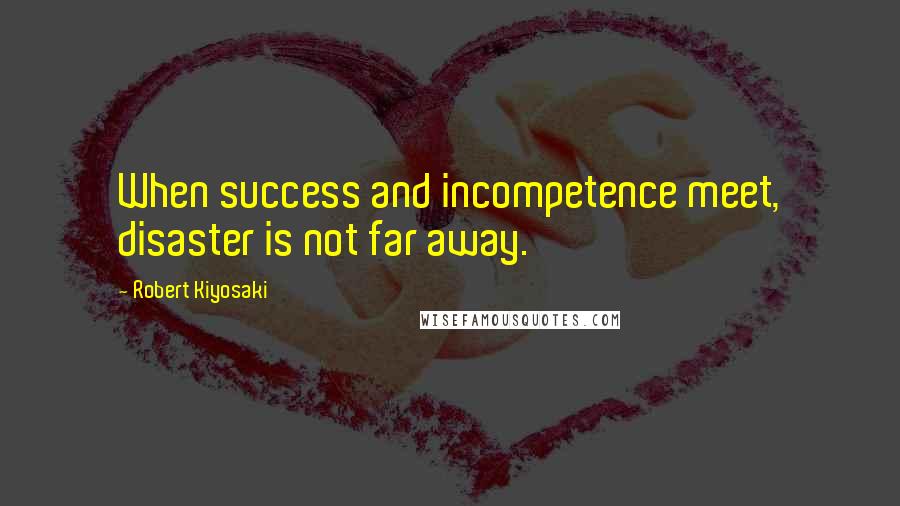 Robert Kiyosaki Quotes: When success and incompetence meet, disaster is not far away.