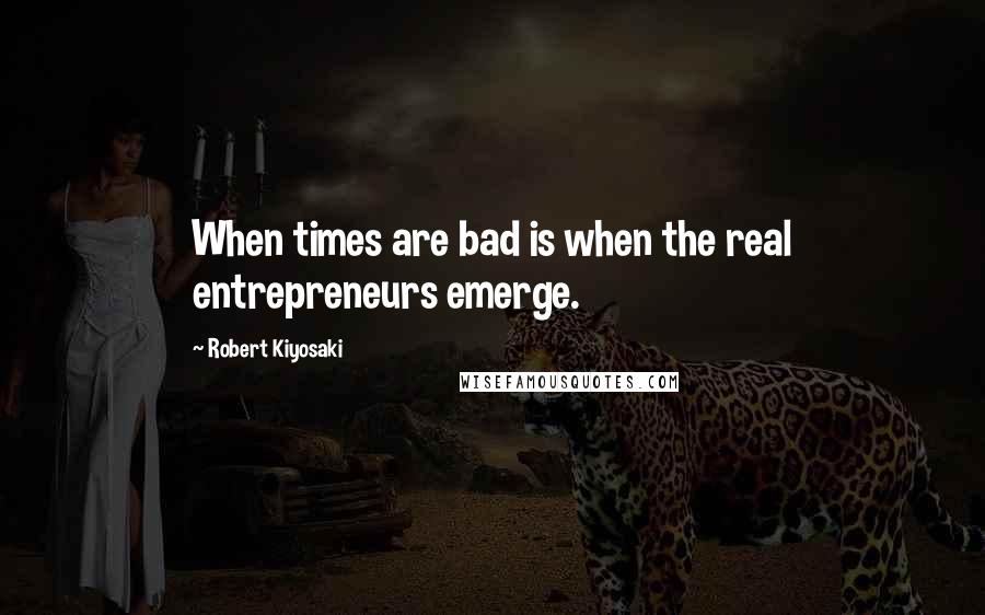 Robert Kiyosaki Quotes: When times are bad is when the real entrepreneurs emerge.