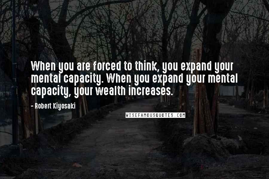 Robert Kiyosaki Quotes: When you are forced to think, you expand your mental capacity. When you expand your mental capacity, your wealth increases.