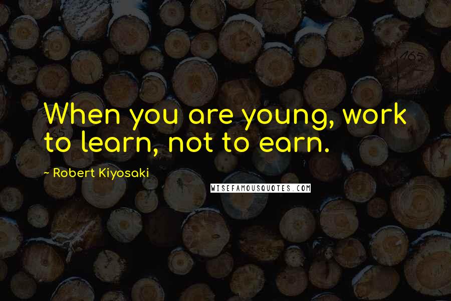 Robert Kiyosaki Quotes: When you are young, work to learn, not to earn.