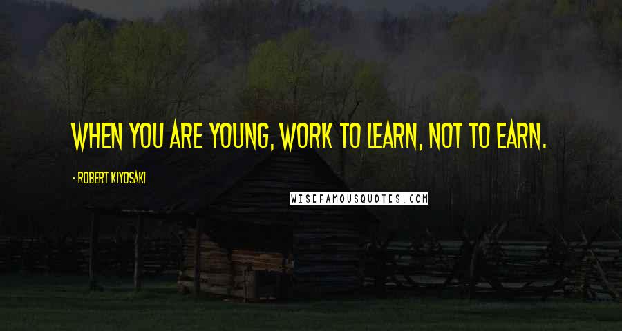 Robert Kiyosaki Quotes: When you are young, work to learn, not to earn.