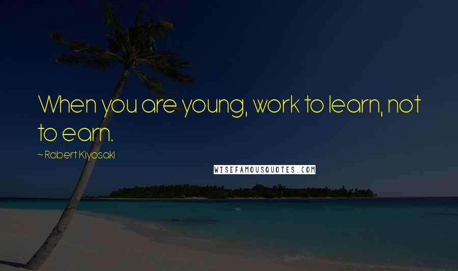 Robert Kiyosaki Quotes: When you are young, work to learn, not to earn.