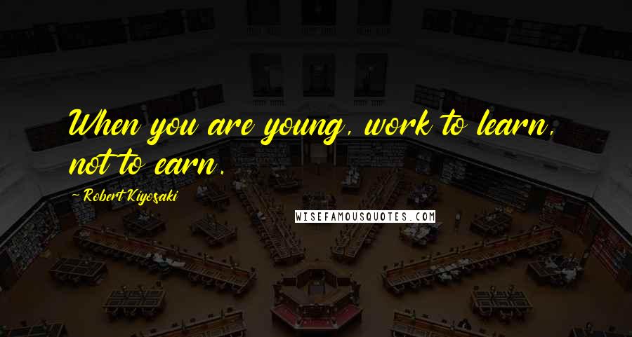 Robert Kiyosaki Quotes: When you are young, work to learn, not to earn.