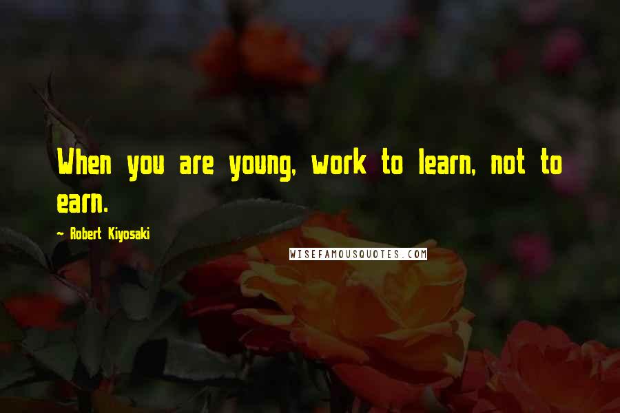 Robert Kiyosaki Quotes: When you are young, work to learn, not to earn.
