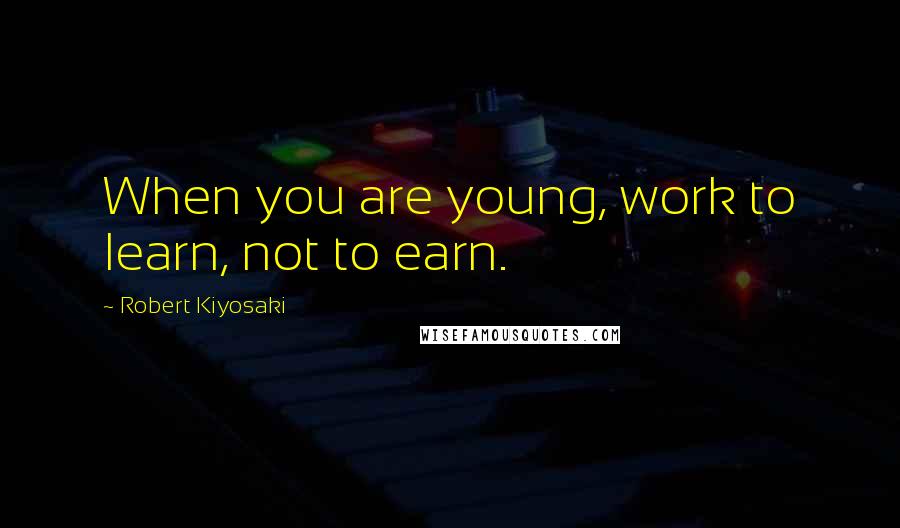 Robert Kiyosaki Quotes: When you are young, work to learn, not to earn.