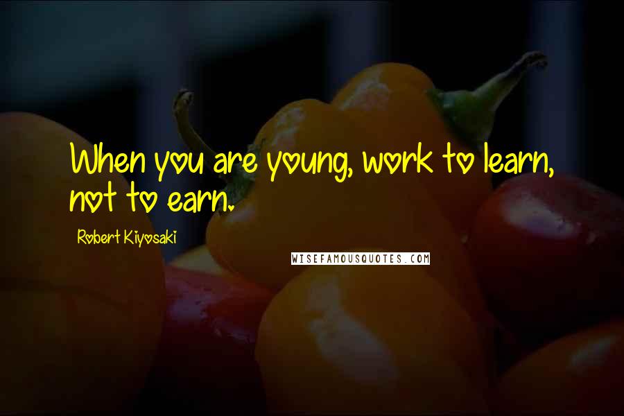 Robert Kiyosaki Quotes: When you are young, work to learn, not to earn.