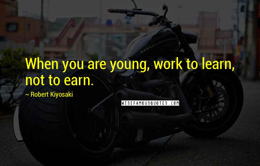 Robert Kiyosaki Quotes: When you are young, work to learn, not to earn.