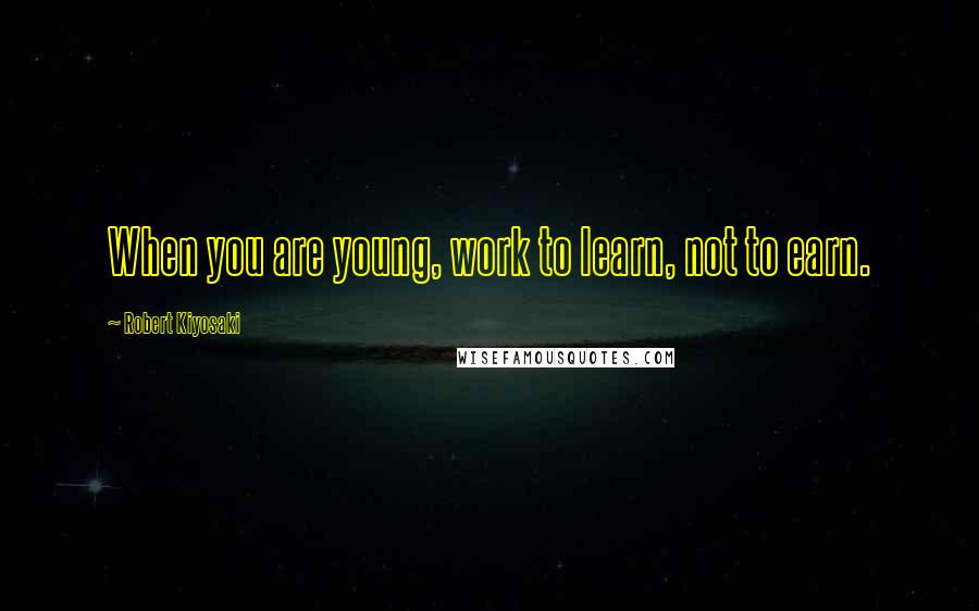 Robert Kiyosaki Quotes: When you are young, work to learn, not to earn.