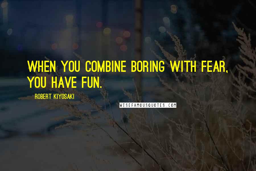 Robert Kiyosaki Quotes: When you combine boring with fear, you have fun.