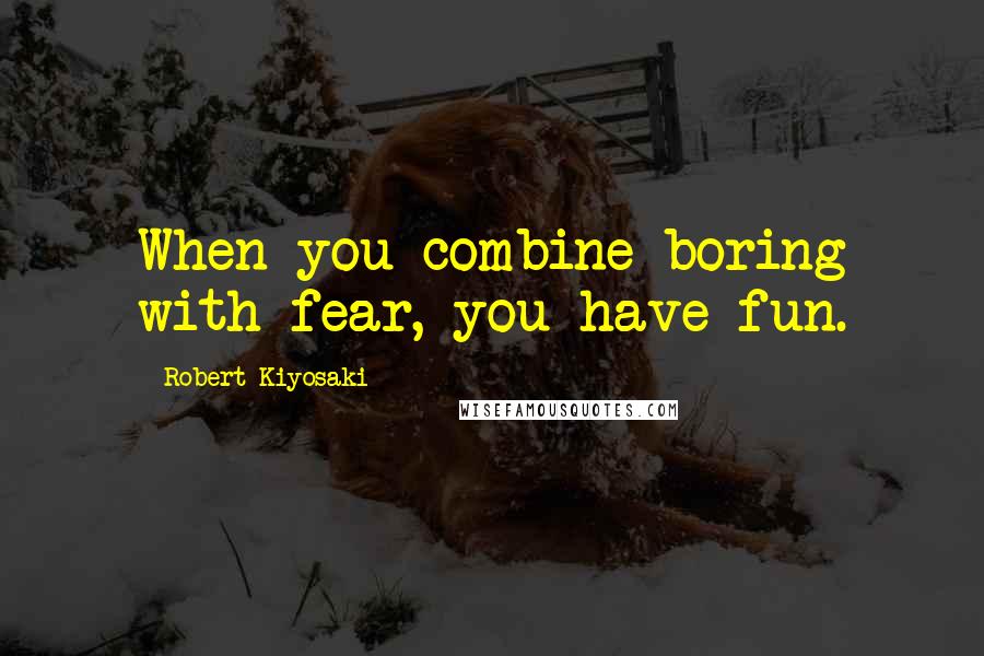 Robert Kiyosaki Quotes: When you combine boring with fear, you have fun.