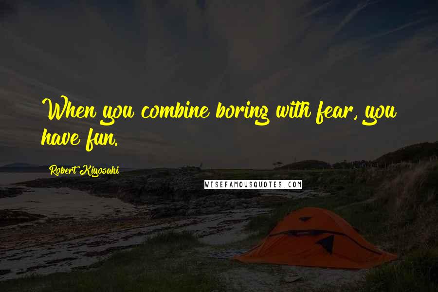 Robert Kiyosaki Quotes: When you combine boring with fear, you have fun.