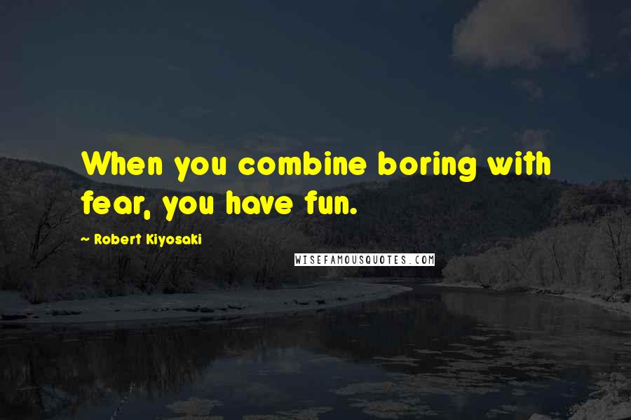 Robert Kiyosaki Quotes: When you combine boring with fear, you have fun.