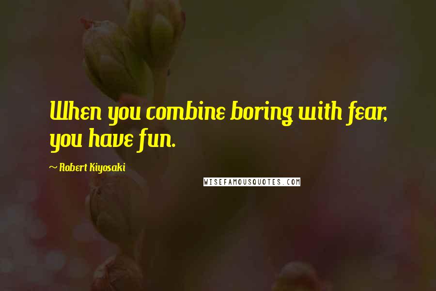 Robert Kiyosaki Quotes: When you combine boring with fear, you have fun.