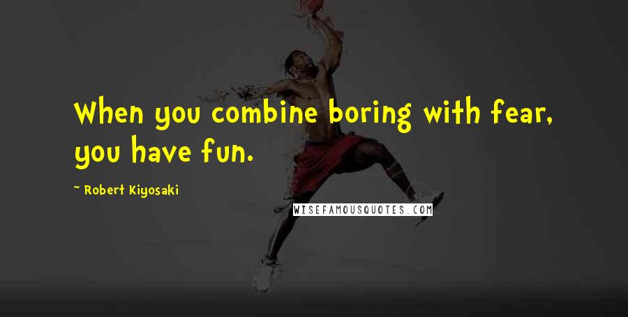 Robert Kiyosaki Quotes: When you combine boring with fear, you have fun.