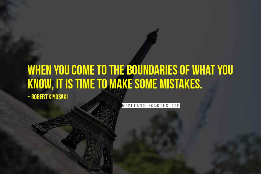 Robert Kiyosaki Quotes: When you come to the boundaries of what you know, it is time to make some mistakes.