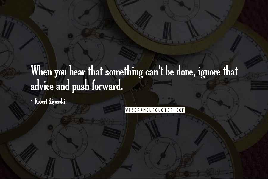 Robert Kiyosaki Quotes: When you hear that something can't be done, ignore that advice and push forward.