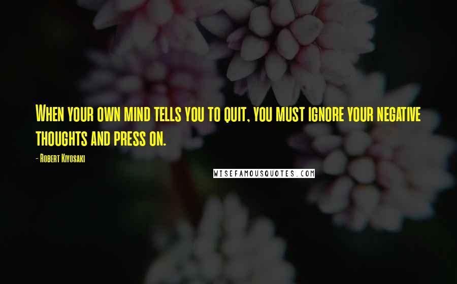 Robert Kiyosaki Quotes: When your own mind tells you to quit, you must ignore your negative thoughts and press on.