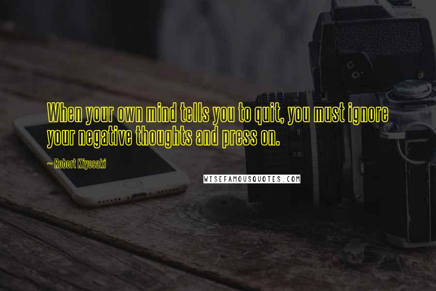 Robert Kiyosaki Quotes: When your own mind tells you to quit, you must ignore your negative thoughts and press on.