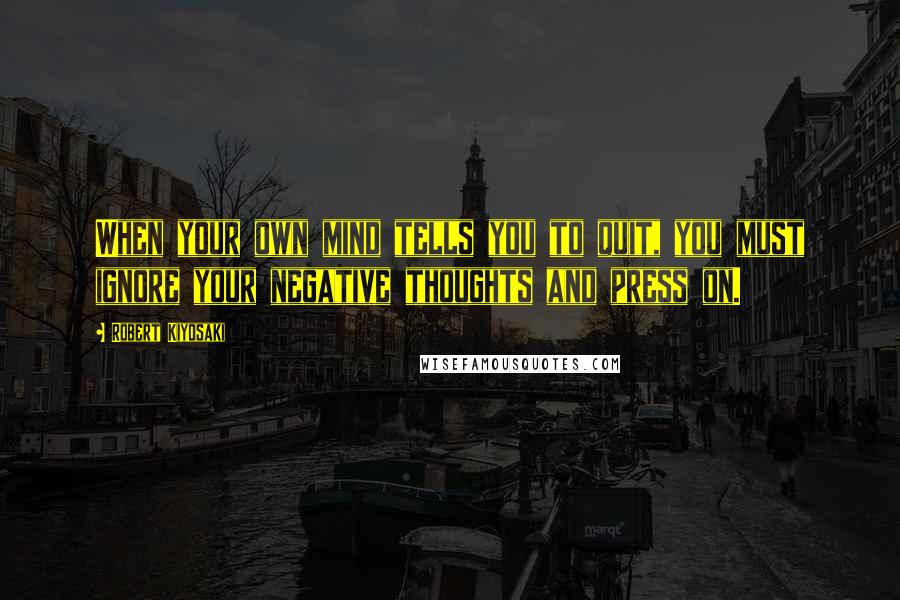 Robert Kiyosaki Quotes: When your own mind tells you to quit, you must ignore your negative thoughts and press on.