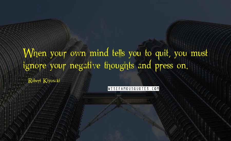 Robert Kiyosaki Quotes: When your own mind tells you to quit, you must ignore your negative thoughts and press on.