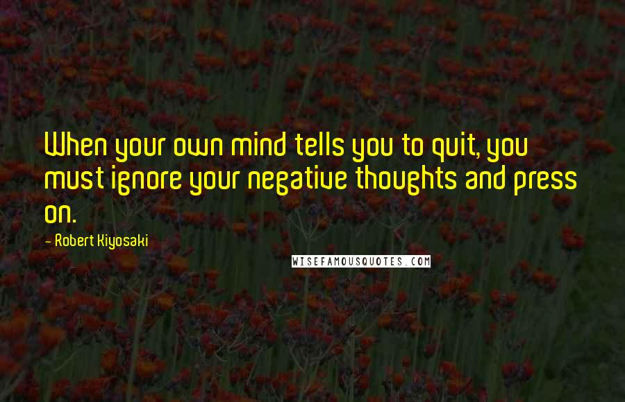 Robert Kiyosaki Quotes: When your own mind tells you to quit, you must ignore your negative thoughts and press on.