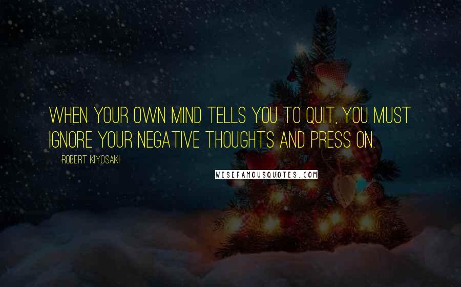 Robert Kiyosaki Quotes: When your own mind tells you to quit, you must ignore your negative thoughts and press on.