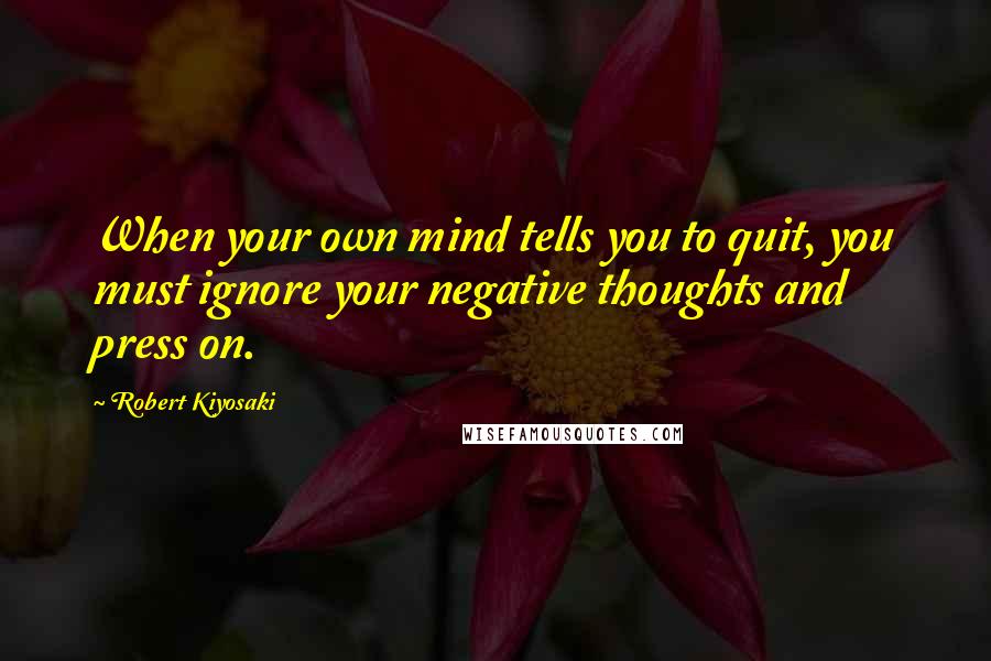 Robert Kiyosaki Quotes: When your own mind tells you to quit, you must ignore your negative thoughts and press on.