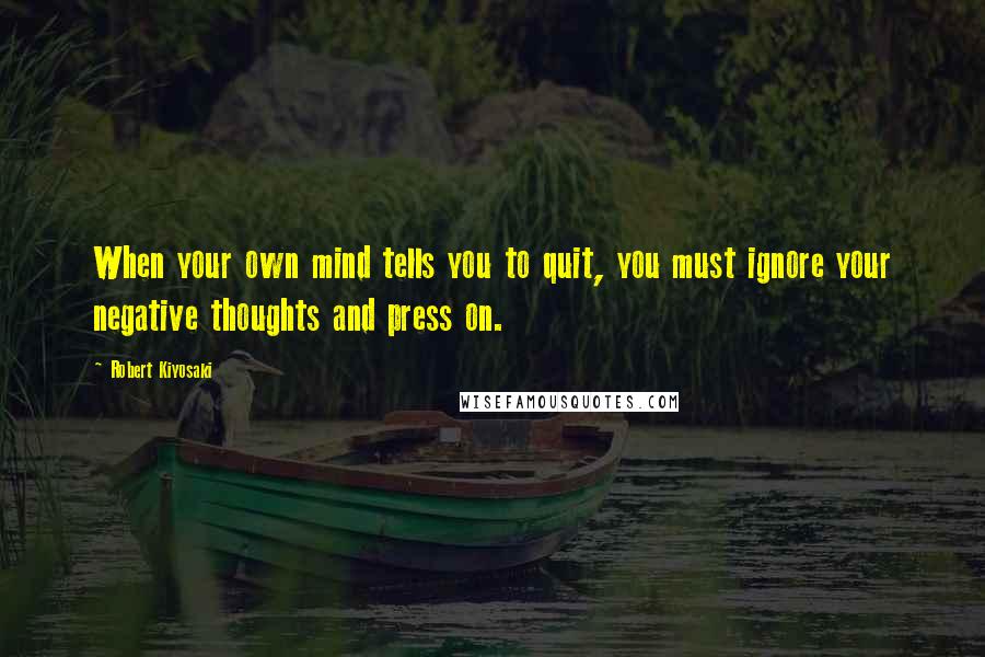 Robert Kiyosaki Quotes: When your own mind tells you to quit, you must ignore your negative thoughts and press on.