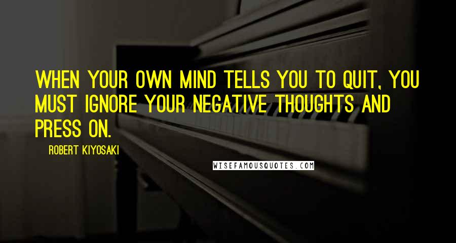 Robert Kiyosaki Quotes: When your own mind tells you to quit, you must ignore your negative thoughts and press on.