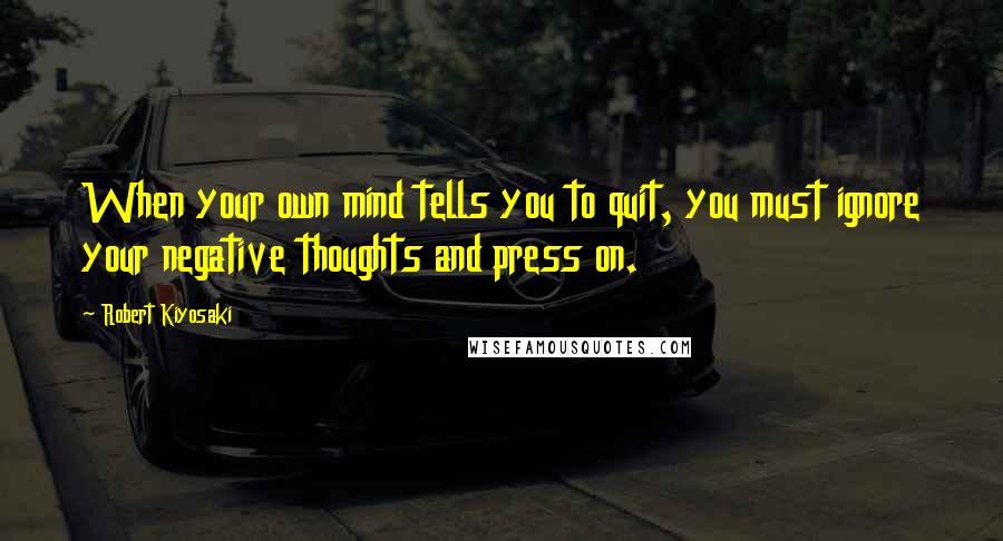 Robert Kiyosaki Quotes: When your own mind tells you to quit, you must ignore your negative thoughts and press on.