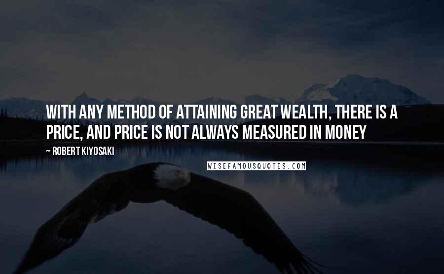 Robert Kiyosaki Quotes: With any method of attaining great wealth, there is a price, and price is not always measured in money