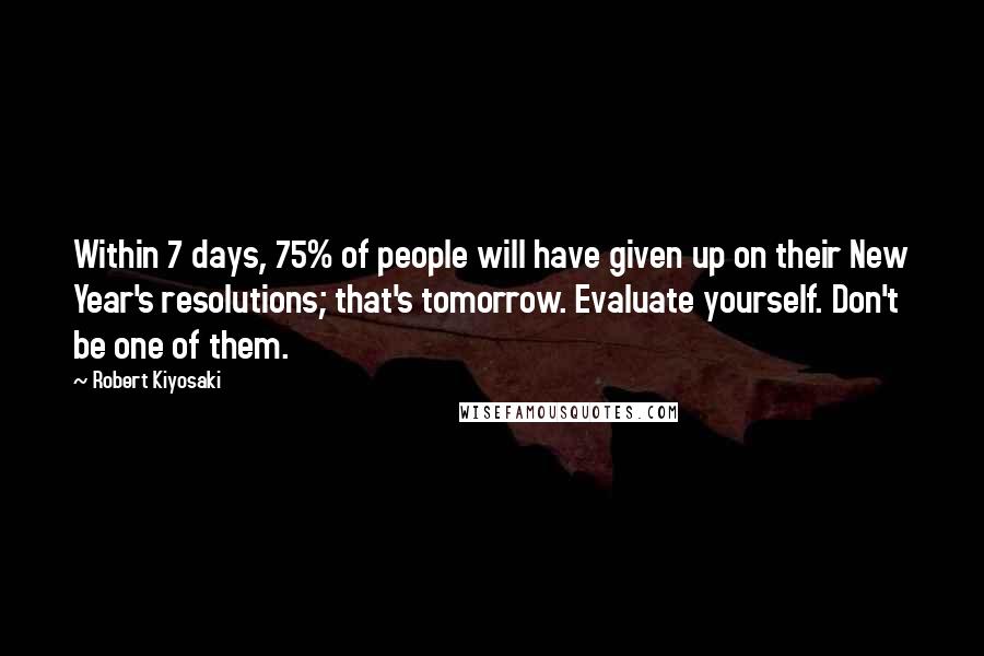 Robert Kiyosaki Quotes: Within 7 days, 75% of people will have given up on their New Year's resolutions; that's tomorrow. Evaluate yourself. Don't be one of them.