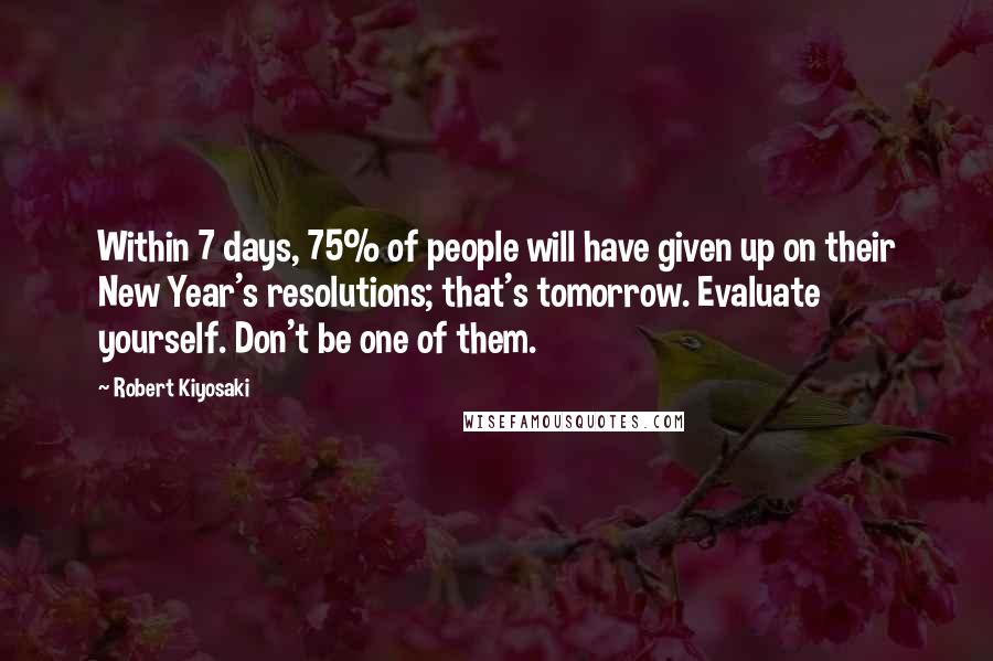 Robert Kiyosaki Quotes: Within 7 days, 75% of people will have given up on their New Year's resolutions; that's tomorrow. Evaluate yourself. Don't be one of them.