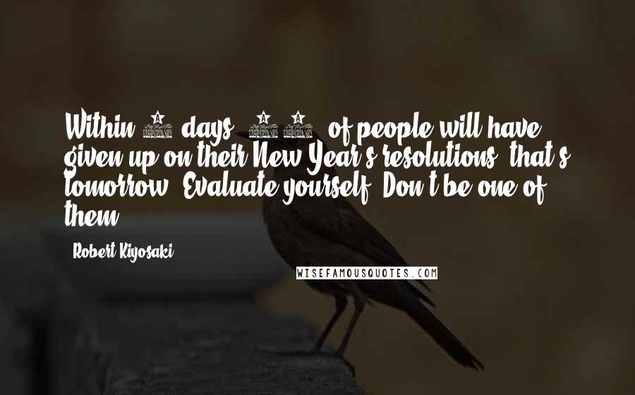 Robert Kiyosaki Quotes: Within 7 days, 75% of people will have given up on their New Year's resolutions; that's tomorrow. Evaluate yourself. Don't be one of them.
