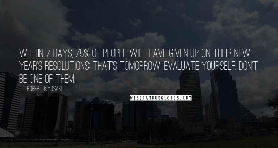 Robert Kiyosaki Quotes: Within 7 days, 75% of people will have given up on their New Year's resolutions; that's tomorrow. Evaluate yourself. Don't be one of them.