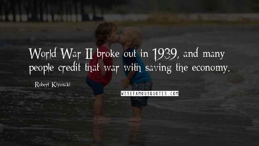 Robert Kiyosaki Quotes: World War II broke out in 1939, and many people credit that war with saving the economy.