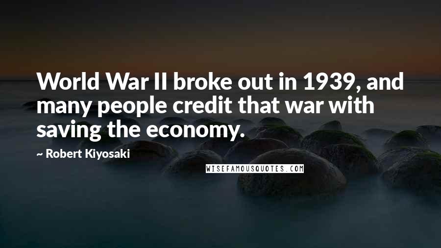 Robert Kiyosaki Quotes: World War II broke out in 1939, and many people credit that war with saving the economy.