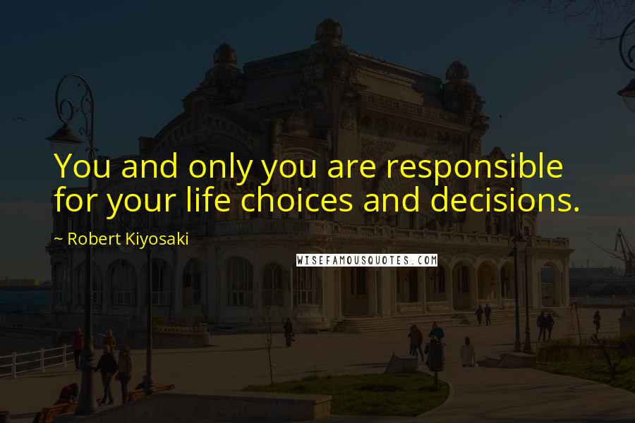 Robert Kiyosaki Quotes: You and only you are responsible for your life choices and decisions.