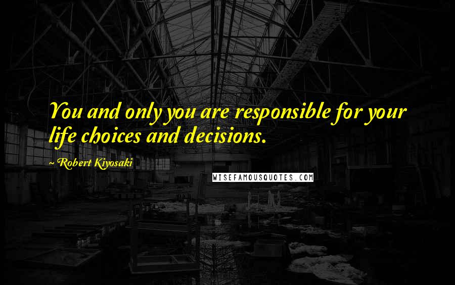 Robert Kiyosaki Quotes: You and only you are responsible for your life choices and decisions.