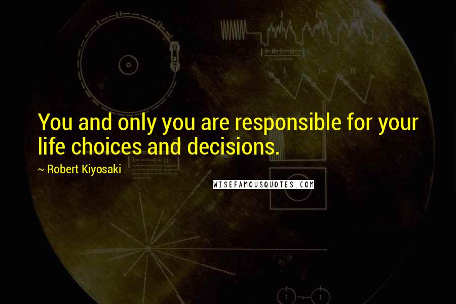 Robert Kiyosaki Quotes: You and only you are responsible for your life choices and decisions.