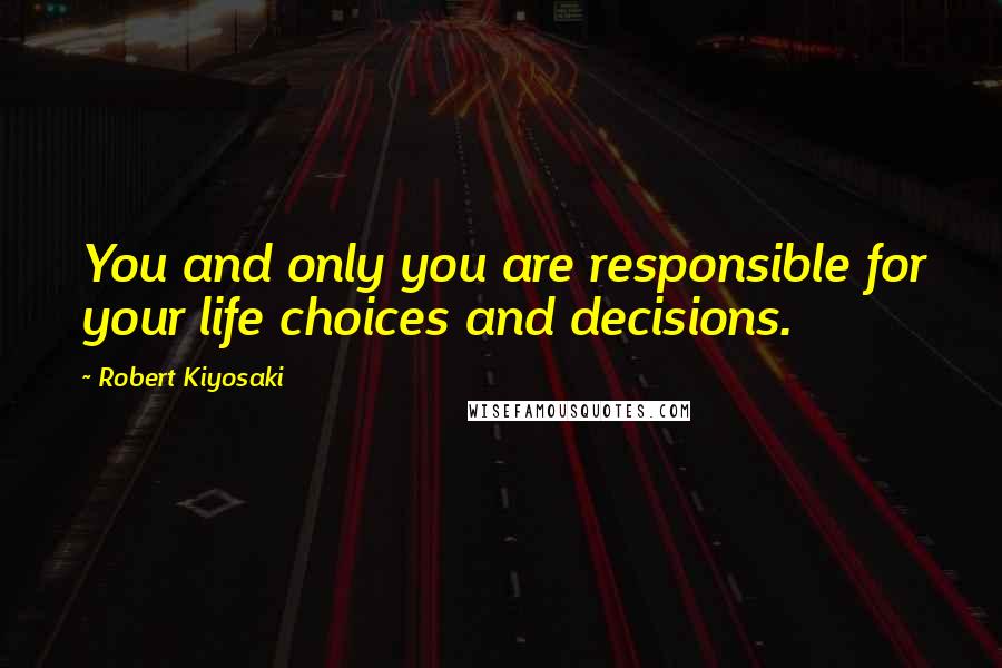 Robert Kiyosaki Quotes: You and only you are responsible for your life choices and decisions.