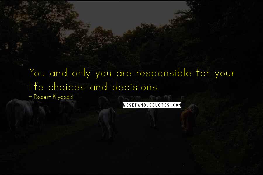 Robert Kiyosaki Quotes: You and only you are responsible for your life choices and decisions.