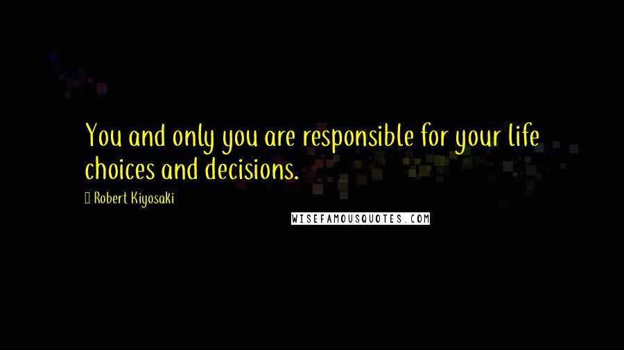 Robert Kiyosaki Quotes: You and only you are responsible for your life choices and decisions.